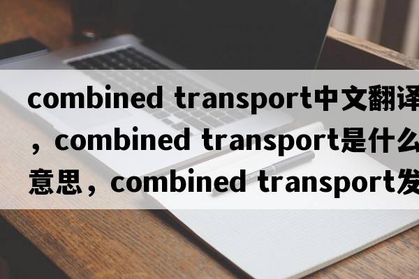 combined transport中文翻譯，combined transport是什么意思，combined transport發(fā)音、用法及例句