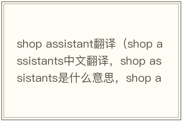 shop assistant翻譯（shop assistants中文翻譯，shop assistants是什么意思，shop assistants發(fā)音、用法及例句）