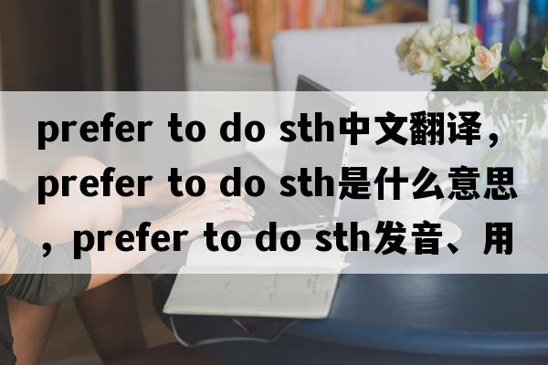 prefer to do sth中文翻譯，prefer to do sth是什么意思，prefer to do sth發(fā)音、用法及例句