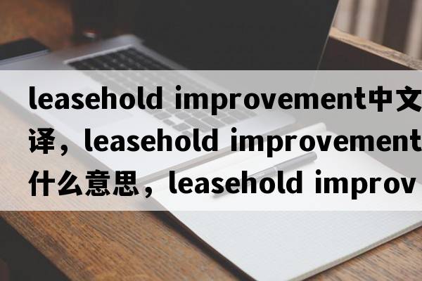 leasehold improvement中文翻譯，leasehold improvement是什么意思，leasehold improvement發(fā)音、用法及例句