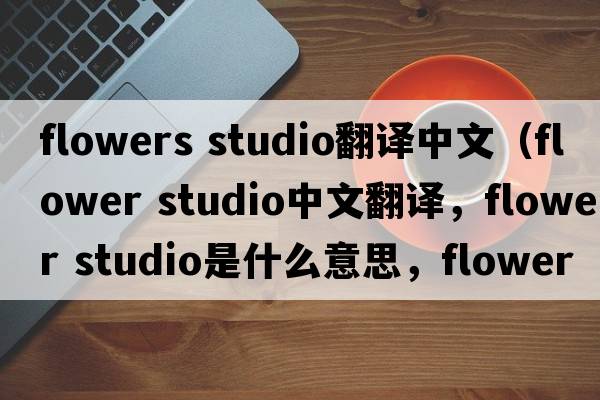 flowers studio翻譯中文（flower studio中文翻譯，flower studio是什么意思，flower studio發(fā)音、用法及例句）