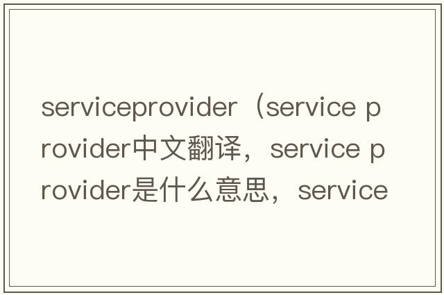 serviceprovider（service provider中文翻譯，service provider是什么意思，service provider發(fā)音、用法及例句）