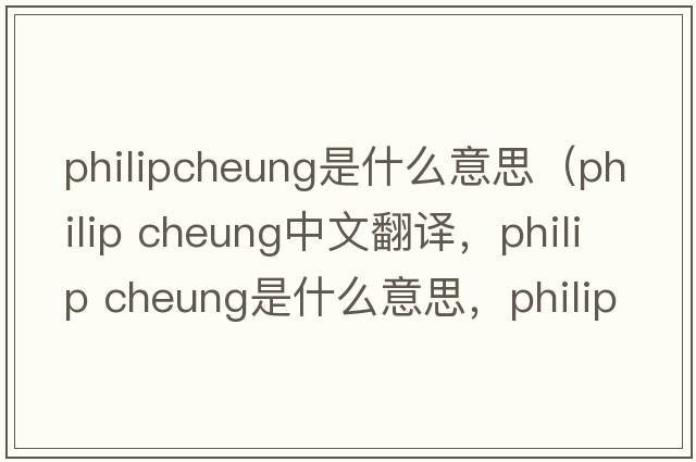 philipcheung是什么意思（philip cheung中文翻譯，philip cheung是什么意思，philip cheung發(fā)音、用法及例句）