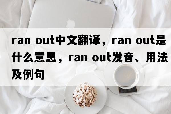 ran out中文翻譯，ran out是什么意思，ran out發(fā)音、用法及例句