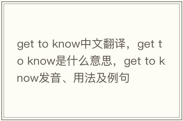 get to know中文翻譯，get to know是什么意思，get to know發(fā)音、用法及例句