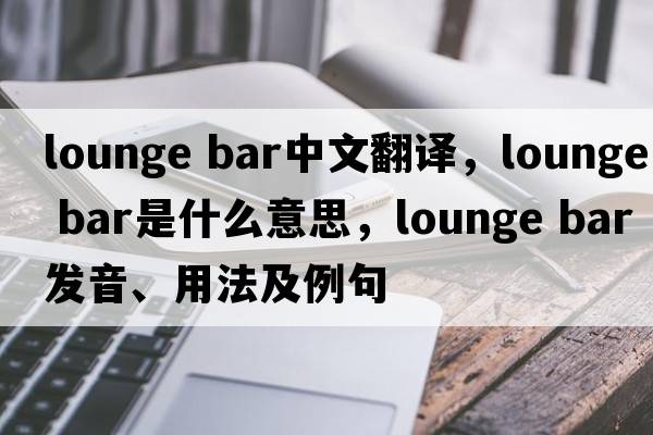 lounge bar中文翻譯，lounge bar是什么意思，lounge bar發(fā)音、用法及例句