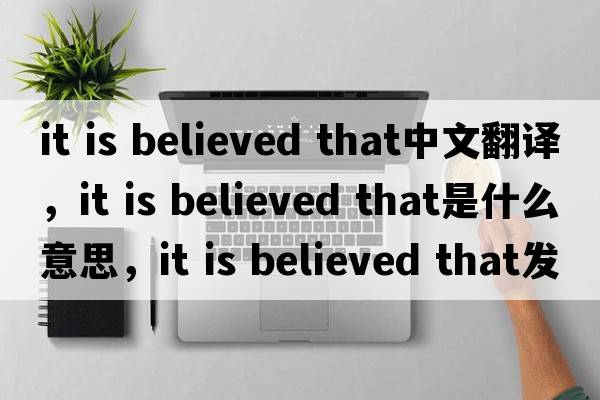 it is believed that中文翻譯，it is believed that是什么意思，it is believed that發(fā)音、用法及例句