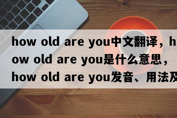 how old are you中文翻譯，how old are you是什么意思，how old are you發(fā)音、用法及例句