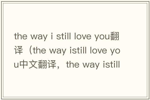 the way i still love you翻譯（the way istill love you中文翻譯，the way istill love you是什么意思，the way istill l