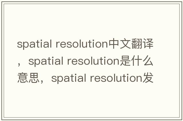 spatial resolution中文翻譯，spatial resolution是什么意思，spatial resolution發(fā)音、用法及例句