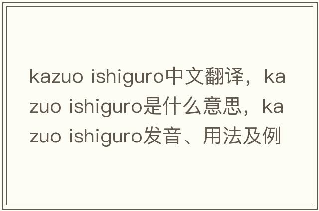 kazuo ishiguro中文翻譯，kazuo ishiguro是什么意思，kazuo ishiguro發(fā)音、用法及例句