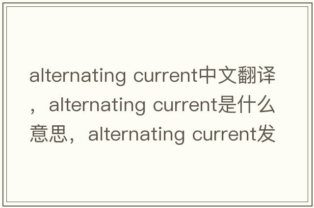 alternating current中文翻譯，alternating current是什么意思，alternating current發(fā)音、用法及例句
