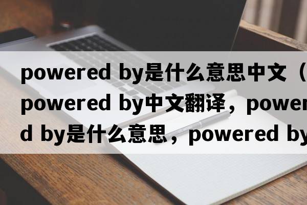 powered by是什么意思中文（powered by中文翻譯，powered by是什么意思，powered by發(fā)音、用法及例句）