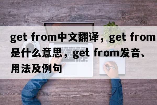 get from中文翻譯，get from是什么意思，get from發(fā)音、用法及例句