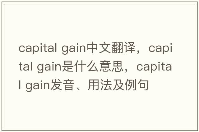 capital gain中文翻譯，capital gain是什么意思，capital gain發(fā)音、用法及例句