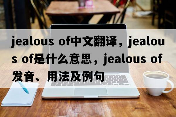 jealous of中文翻譯，jealous of是什么意思，jealous of發(fā)音、用法及例句