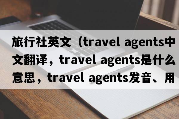 旅行社英文（travel agents中文翻譯，travel agents是什么意思，travel agents發(fā)音、用法及例句）
