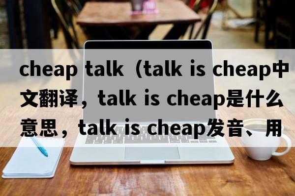 cheap talk（talk is cheap中文翻譯，talk is cheap是什么意思，talk is cheap發(fā)音、用法及例句）
