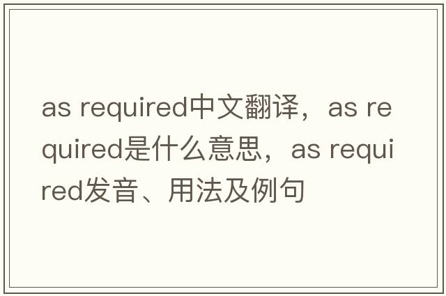as required中文翻譯，as required是什么意思，as required發(fā)音、用法及例句