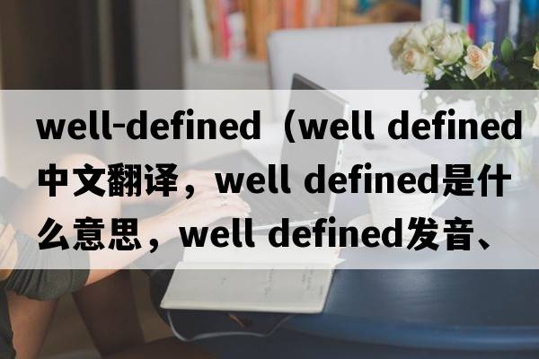 well-defined（well defined中文翻譯，well defined是什么意思，well defined發(fā)音、用法及例句）