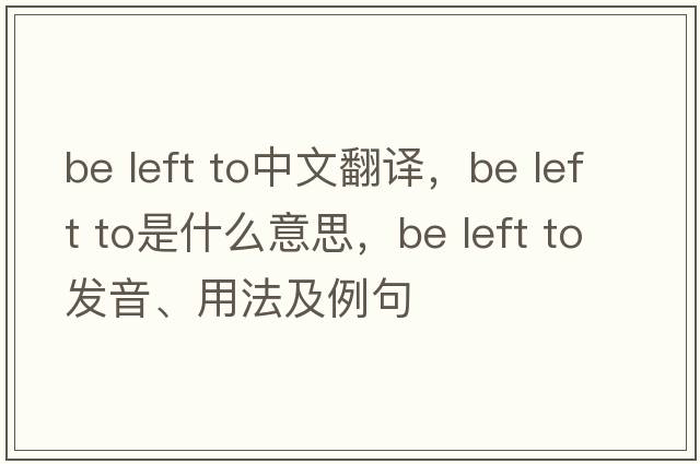 be left to中文翻譯，be left to是什么意思，be left to發(fā)音、用法及例句