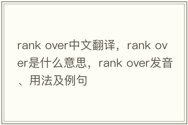 rank over中文翻譯，rank over是什么意思，rank over發(fā)音、用法及例句