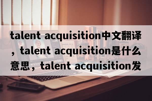 talent acquisition中文翻譯，talent acquisition是什么意思，talent acquisition發(fā)音、用法及例句
