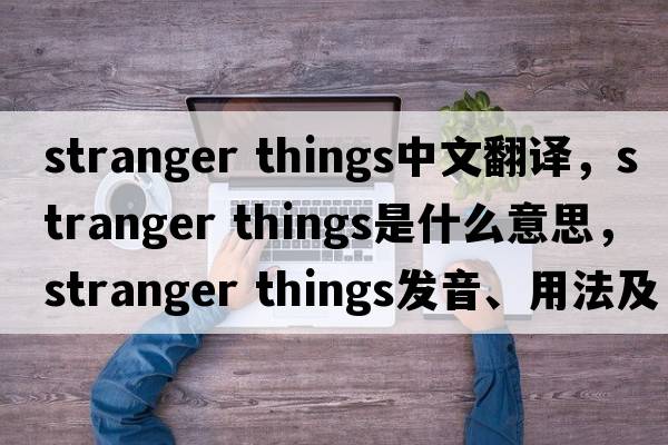 stranger things中文翻譯，stranger things是什么意思，stranger things發(fā)音、用法及例句