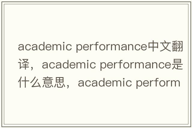 academic performance中文翻譯，academic performance是什么意思，academic performance發(fā)音、用法及例句