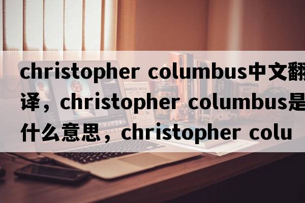 christopher columbus中文翻譯，christopher columbus是什么意思，christopher columbus發(fā)音、用法及例句