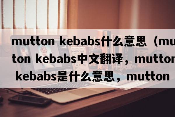 mutton kebabs什么意思（mutton kebabs中文翻譯，mutton kebabs是什么意思，mutton kebabs發(fā)音、用法及例句）