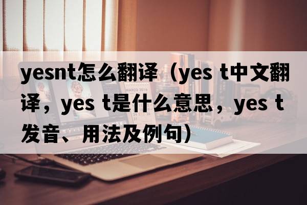 yesnt怎么翻譯（Yes t中文翻譯，Yes t是什么意思，Yes t發(fā)音、用法及例句）