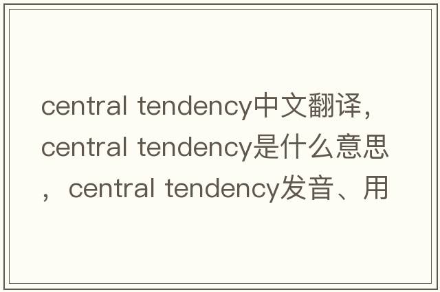 central tendency中文翻譯，central tendency是什么意思，central tendency發(fā)音、用法及例句