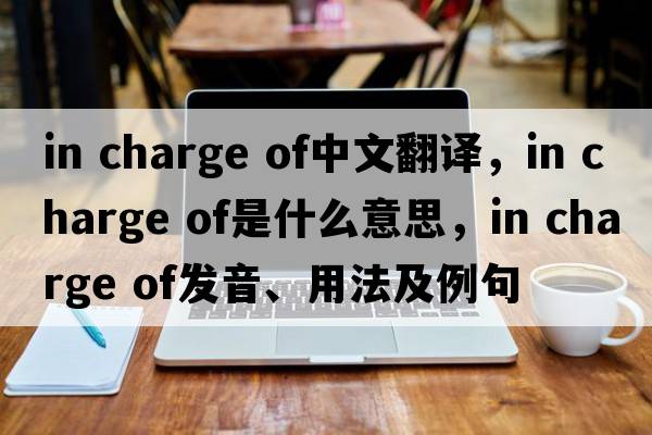 in charge of中文翻譯，in charge of是什么意思，in charge of發(fā)音、用法及例句