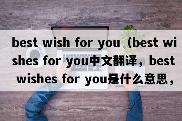 best wish for you（best wishes for you中文翻譯，best wishes for you是什么意思，best wishes for you發(fā)音、用法及例句）