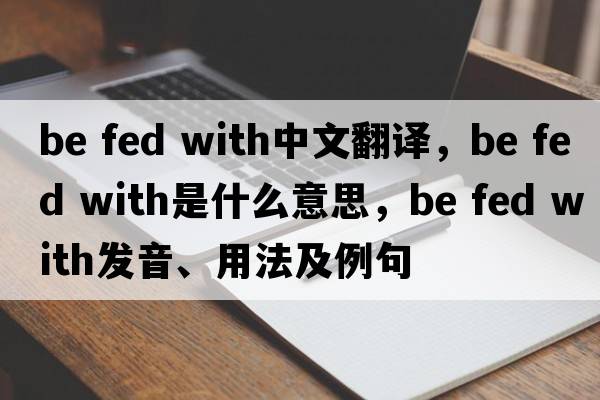 be fed with中文翻譯，be fed with是什么意思，be fed with發(fā)音、用法及例句
