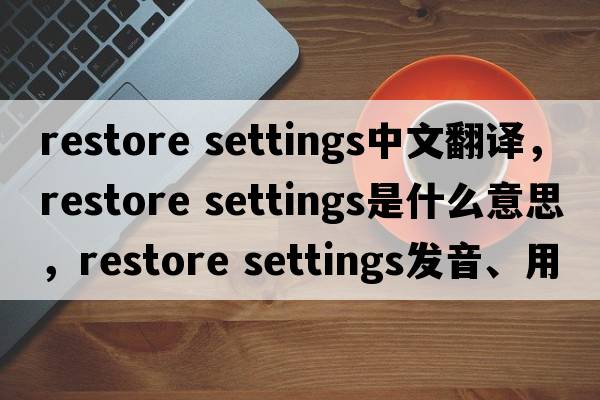 restore settings中文翻譯，restore settings是什么意思，restore settings發(fā)音、用法及例句