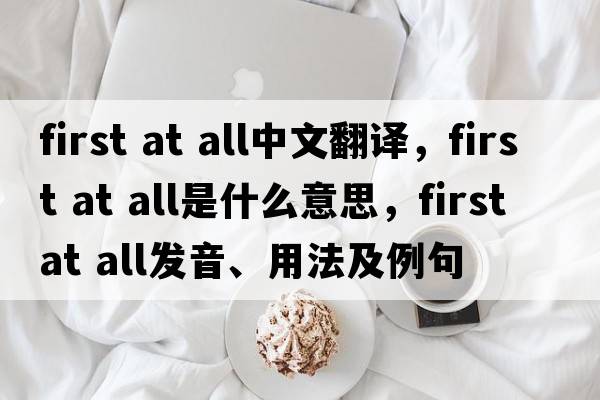 first at all中文翻譯，first at all是什么意思，first at all發(fā)音、用法及例句
