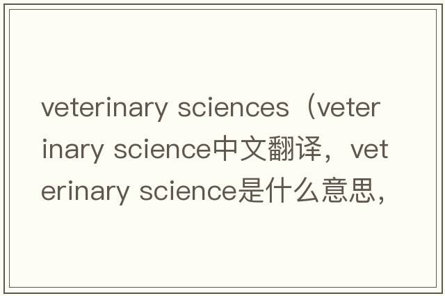 veterinary sciences（veterinary science中文翻譯，veterinary science是什么意思，veterinary science發(fā)音、用法及例句）