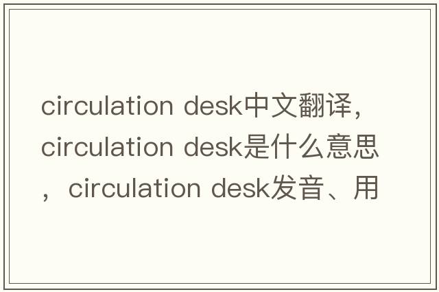 circulation desk中文翻譯，circulation desk是什么意思，circulation desk發(fā)音、用法及例句