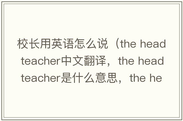 校長(cháng)用英語(yǔ)怎么說(shuō)（the head teacher中文翻譯，the head teacher是什么意思，the head teacher發(fā)音、用法及例句）