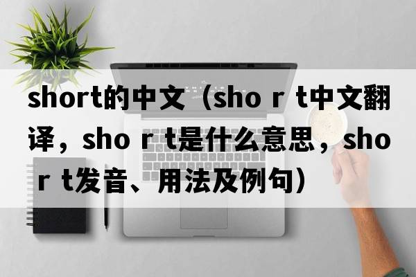 short的中文（sho r t中文翻譯，sho r t是什么意思，sho r t發(fā)音、用法及例句）