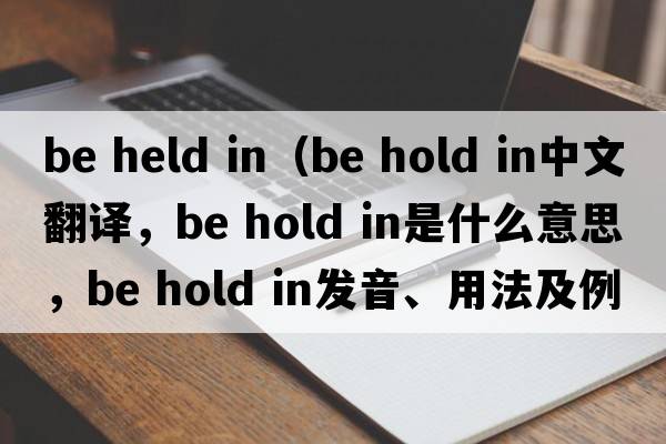 be held in（be hold in中文翻譯，be hold in是什么意思，be hold in發(fā)音、用法及例句）