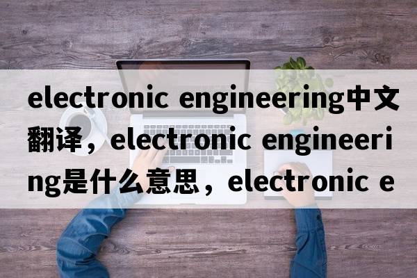 electronic engineering中文翻譯，electronic engineering是什么意思，electronic engineering發(fā)音、用法及例句