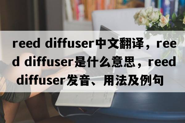 reed diffuser中文翻譯，reed diffuser是什么意思，reed diffuser發(fā)音、用法及例句