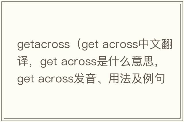 getacross（get across中文翻譯，get across是什么意思，get across發(fā)音、用法及例句）