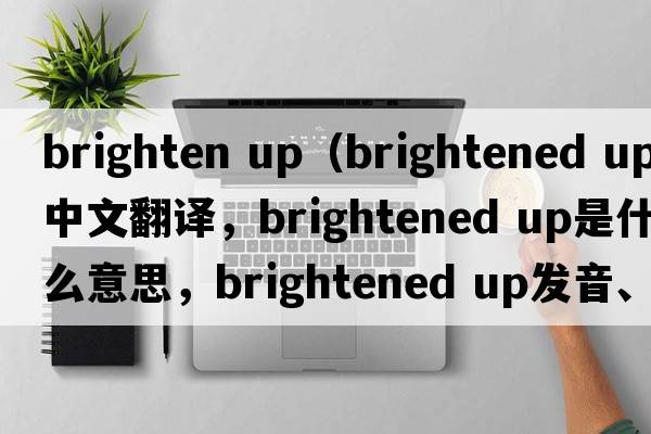 brighten up（brightened up中文翻譯，brightened up是什么意思，brightened up發(fā)音、用法及例句）