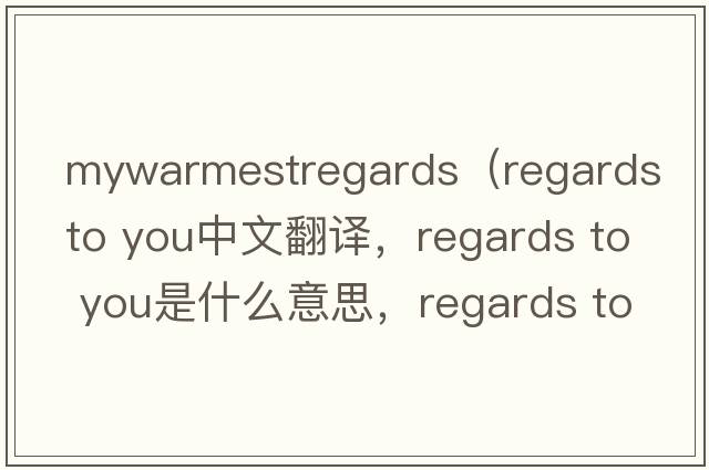 mywarmestregards（regards to you中文翻譯，regards to you是什么意思，regards to you發(fā)音、用法及例句）