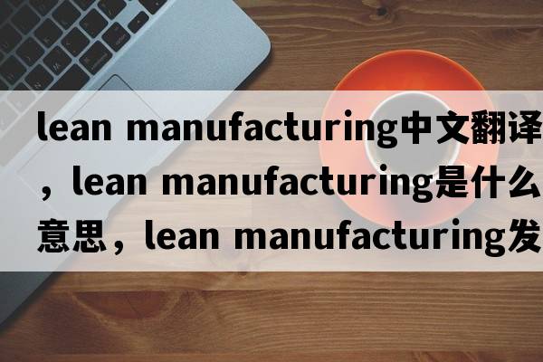 lean manufacturing中文翻譯，lean manufacturing是什么意思，lean manufacturing發(fā)音、用法及例句