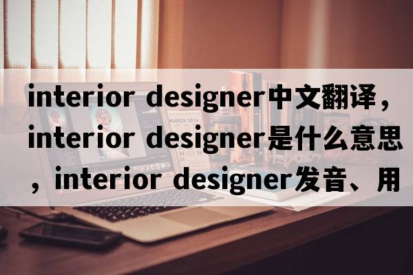 interior designer中文翻譯，interior designer是什么意思，interior designer發(fā)音、用法及例句